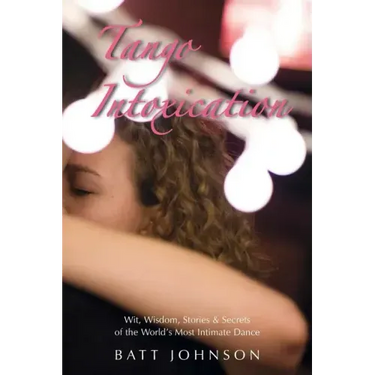 Tango Intoxication: Wit, Wisdom, Stories & Secrets of the World's Most Intimate Dance