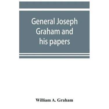 General Joseph Graham and his papers on North Carolina Revolutionary history; with appendix: an epitome of North Carolina's military services in the R