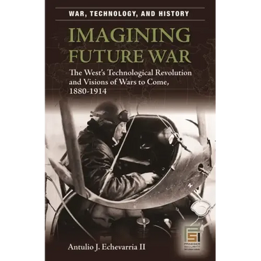 Imagining Future War: The West's Technological Revolution and Visions of Wars to Come, 1880-1914
