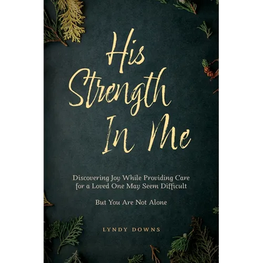 His Strength In Me: Discovering Joy While Providing Care for a Loved One May Seem Difficult But You Are Not Alone