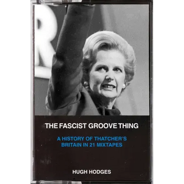 The Fascist Groove Thing: A History of Thatcher's Britain in 21 Mixtapes