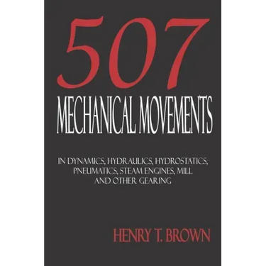 Five Hundred and Seven Mechanical Movements: Dynamics, Hydraulics, Hydrostatics, Pneumatics, Steam Engines, Mill and Other Gearing