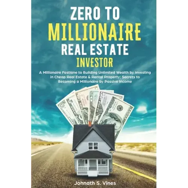 Zero to Millionaire Real Estate Investor: A Millionaire Fastlane to Building Unlimited Wealth by Investing in Cheap Real Estate & Rental Property; Sec
