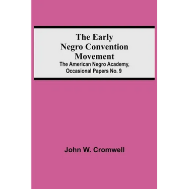 The Early Negro Convention Movement; The American Negro Academy, Occasional Papers No. 9
