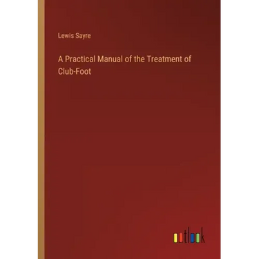 A Practical Manual of the Treatment of Club-Foot