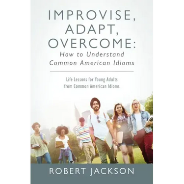 Improvise, Adapt, Overcome: How to Understand Common American Idioms: Life Lessons for Young Adults from Common American Idioms