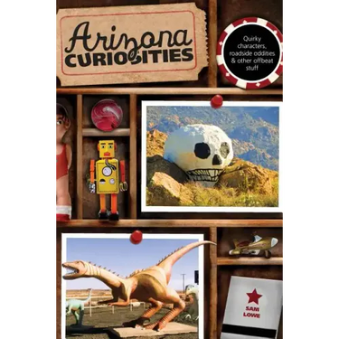 Arizona Curiosities: Quirky Characters, Roadside Oddities & Other Offbeat Stuff