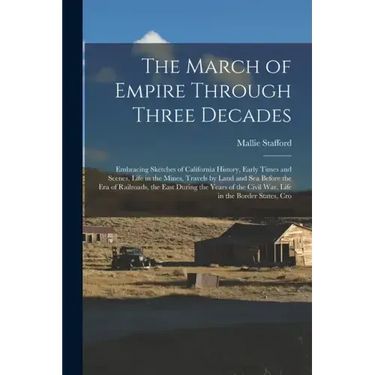 The March of Empire Through Three Decades: Embracing Sketches of California History, Early Times and Scenes, Life in the Mines, Travels by Land and Se