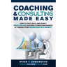 Coaching and Consulting Made Easy: How to Start, Build, and Grow A Profit-Pulling Coaching Business by Turning Your Knowledge Into Money!