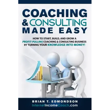 Coaching and Consulting Made Easy: How to Start, Build, and Grow A Profit-Pulling Coaching Business by Turning Your Knowledge Into Money!