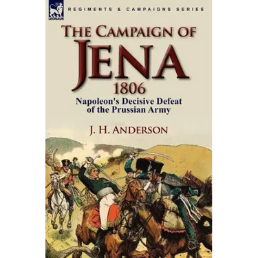 The Campaign of Jena 1806: Napoleon's Decisive Defeat of the Prussian Army