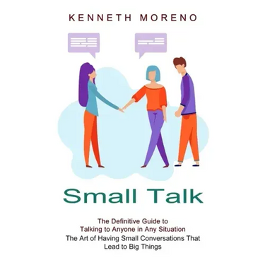 Small Talk: The Definitive Guide to Talking to Anyone in Any Situation (The Art of Having Small Conversations That Lead to Big Things)