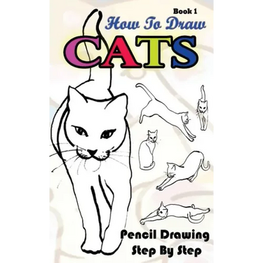 How To Draw Cats: Pencil Drawings Step by Step Book 1: Pencil Drawing Ideas for Absolute Beginners