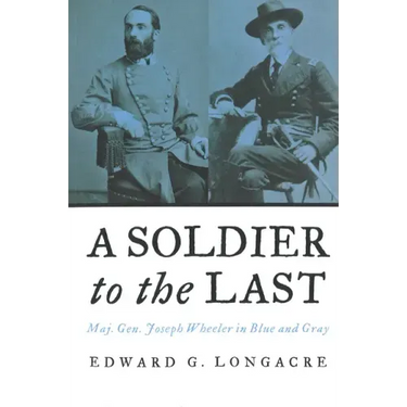 A Soldier to the Last: Maj. Gen. Joseph Wheeler in Blue and Gray