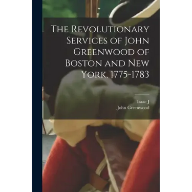 The Revolutionary Services of John Greenwood of Boston and New York, 1775-1783