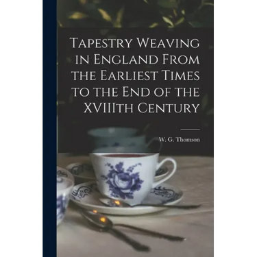 Tapestry Weaving in England From the Earliest Times to the End of the XVIIIth Century