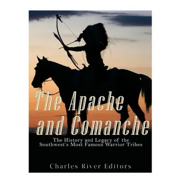 The Apache and Comanche: The History and Legacy of the Southwest's Most Famous Warrior Tribes
