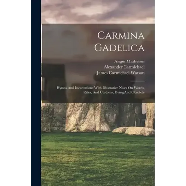 Carmina Gadelica: Hymns And Incantations With Illustrative Notes On Words, Rites, And Customs, Dying And Obsolete