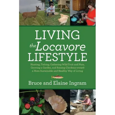Living the Locavore Lifestyle: Hunting, Fishing, Gathering Wild Fruit and Nuts, Growing a Garden, and Raising Chickens toward a More Sustainable and