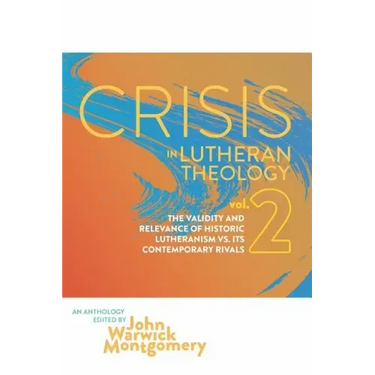 Crisis in Lutheran Theology, Vol. 2: The Validity & Relevance of Historic Lutheranism vs. Its Contemporary Rivals