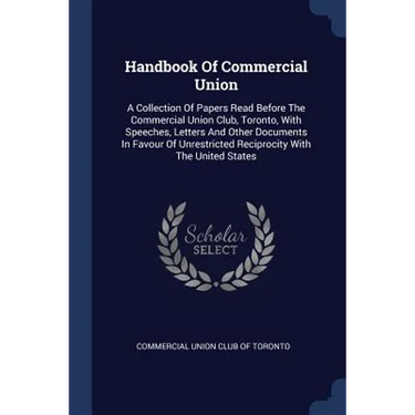 Handbook Of Commercial Union: A Collection Of Papers Read Before The Commercial Union Club, Toronto, With Speeches, Letters And Other Documents In F