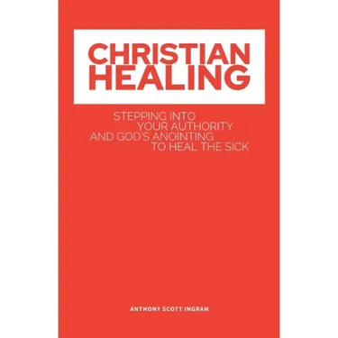Christian Healing: Stepping into Your Authority and God's Anointing to Heal the Sick