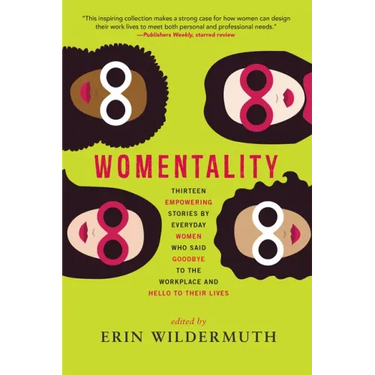 Womentality: Thirteen Empowering Stories by Everyday Women Who Said Goodbye to the Workplace and Hello to Their Lives