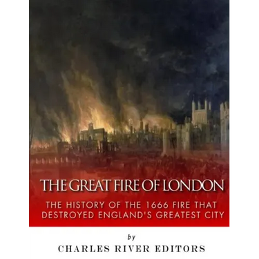 The Great Fire of London: The History of the 1666 Fire that Destroyed England's Greatest City