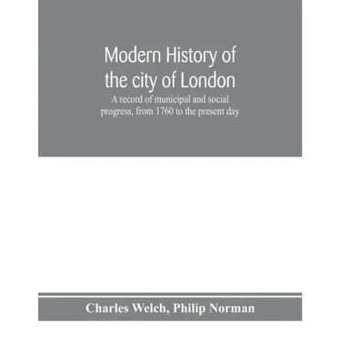 Modern history of the city of London; a record of municipal and social progress, from 1760 to the present day