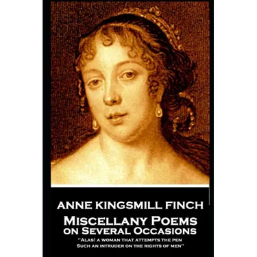 Anne Kingsmill Finch - Miscellany Poems on Several Occasions: "Alas! a woman that attempts the pen, Such an intruder on the rights of men''