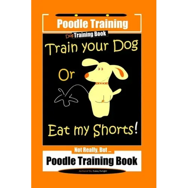 Poodle Training, Train Your Dog Or Eat My Shorts! Not Really, But... Poodle Training Book