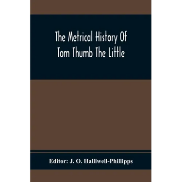 The Metrical History Of Tom Thumb The Little: As Issued Early In The Eighteenth Century, In Three Parts