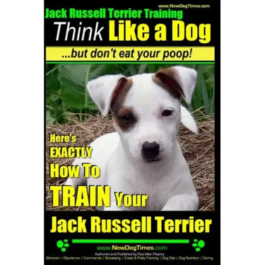 Jack Russell Terrier Training, Think Like a Dog, But Don't Eat your Poop!: Here's EXACTLY How To Train Your Jack Russell Terrier