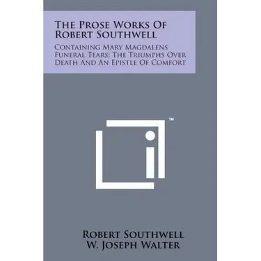 The Prose Works of Robert Southwell: Containing Mary Magdalens Funeral Tears; The Triumphs Over Death and an Epistle of Comfort