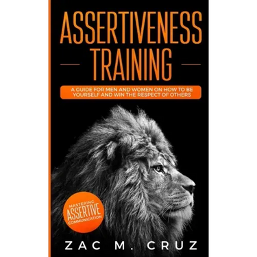 Assertiveness Training: Mastering Assertive Communication to Learn How to be Yourself and Still Manage to Win the Respect of Others.