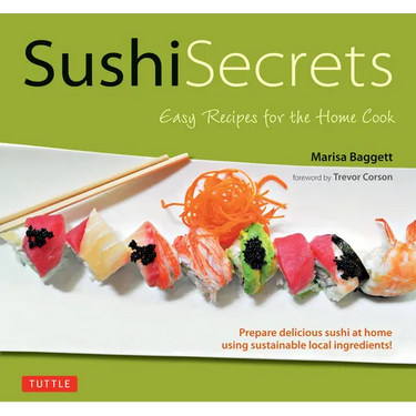 Sushi Secrets: Easy Recipes for the Home Cook. Prepare Delicious Sushi at Home Using Sustainable Local Ingredients!