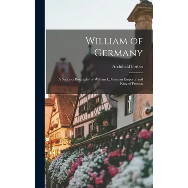 William of Germany: a Succinct Biography of William I., German Emperor and King of Prussia;