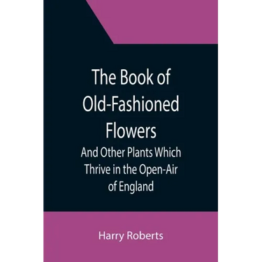 The Book of Old-Fashioned Flowers; And Other Plants Which Thrive in the Open-Air of England