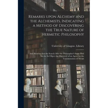 Remarks Upon Alchemy and the Alchemists, Indicating a Method of Discovering the True Nature of Hermetic Philosophy: and Showing That the Search After