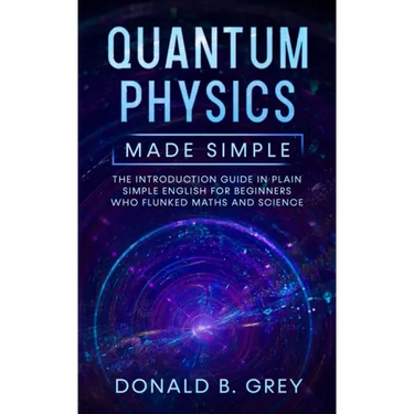Quantum Physics Made Simple: The Introduction Guide In Plain Simple English For Beginners Who Flunked Maths And Science