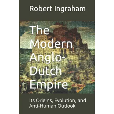 The Modern Anglo-Dutch Empire: Its Origins, Evolution, and Anti-Human Outlook