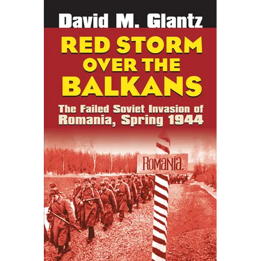 Red Storm Over the Balkans: The Failed Soviet Invasion of Romania, Spring 1944