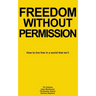 Freedom Without Permission: How to Live Free in a World That Isn't