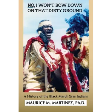 No I Won't Bow Down on That Dirty Ground: A History of the Black Mardi Gras Indians