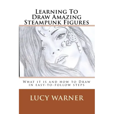 Learning To Draw Amazing Steampunk Figures: What it is and how to draw it in easy-to-follow steps