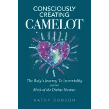 Consciously Creating Camelot: The Body's Journey to Immortality and the Birth of the Divine Human