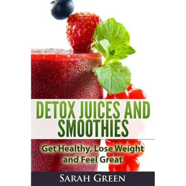 Detox Juices and Smoothies: Get Healthy, Lose Weight and Feel Great