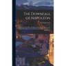 The Downfall of Napoleon: His Escape From Elba, the Battle of Waterloo, Captivity in St. Helena, and Death; From Sir Walter Scott's Life of Napo