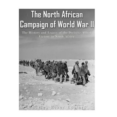 The North African Campaign of World War II: The History and Legacy of the Decisive Allied Victory in North Africa
