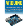 Arduino: The Ultimate Guide to Arduino for Beginners Including Arduino Basics, Tips & Tricks, Projects, and More!